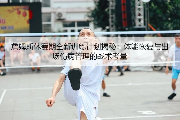 詹姆斯休赛期全新训练计划揭秘：体能恢复与出场伤病管理的战术考量